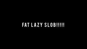 FAT LAZY SLOB!!!!