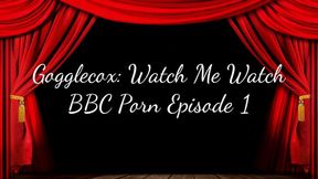 Gogglecox: Watch Me Watch BBC Porn Episode 1