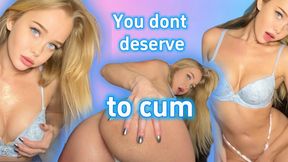 You don’t deserve to cum for me