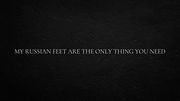 My Russian Feet Are the Only Thing You Need