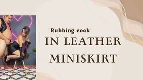 rubbing cock in my leather miniskirts
