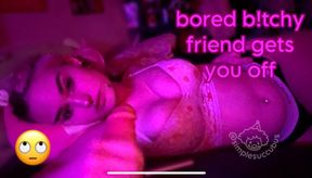 POV: Bored Bitchy Friend gets you off