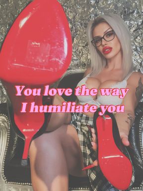 You love the way I humiliate you 🖤