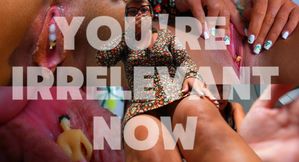 You're Irrelevant Now...