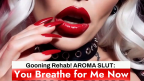 Gooning Rehab! AROMA SLUT