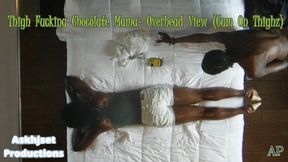 Thigh Fucking Chocolate Mama- Overhead View (Cum On Thighz)