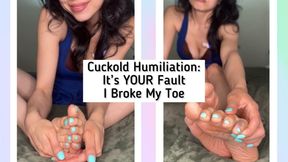 Cuckold Humiliation: It’s YOUR Fault I Broke My Toe