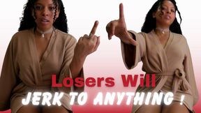 Losers Will Jerk to Anything!