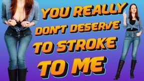 You really don't deserve to stroke to me
