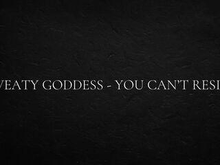 Sweaty goddess - you can’t resist