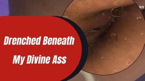 Drenched Beneath My Divine Ass