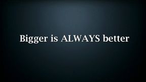 Bigger is ALWAYS better!