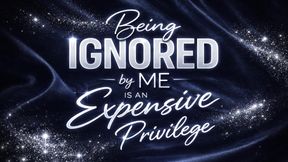 Being Ignored by Me Is an Expensive Privilege