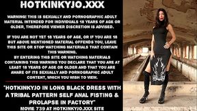 Hotkinkyjo in long black dress with a tribal pattern self anal fisting &amp_ prolapse in factory