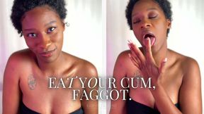 Eat Your Cum, Faggot.